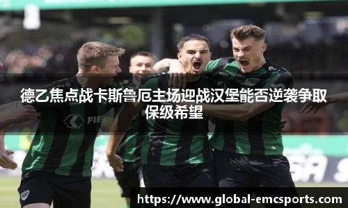 德乙焦点战卡斯鲁厄主场迎战汉堡能否逆袭争取保级希望
